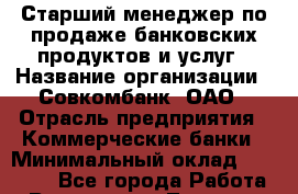 Старший менеджер по продаже банковских продуктов и услуг › Название организации ­ Совкомбанк, ОАО › Отрасль предприятия ­ Коммерческие банки › Минимальный оклад ­ 20 000 - Все города Работа » Вакансии   . Тверская обл.,Нелидово г.